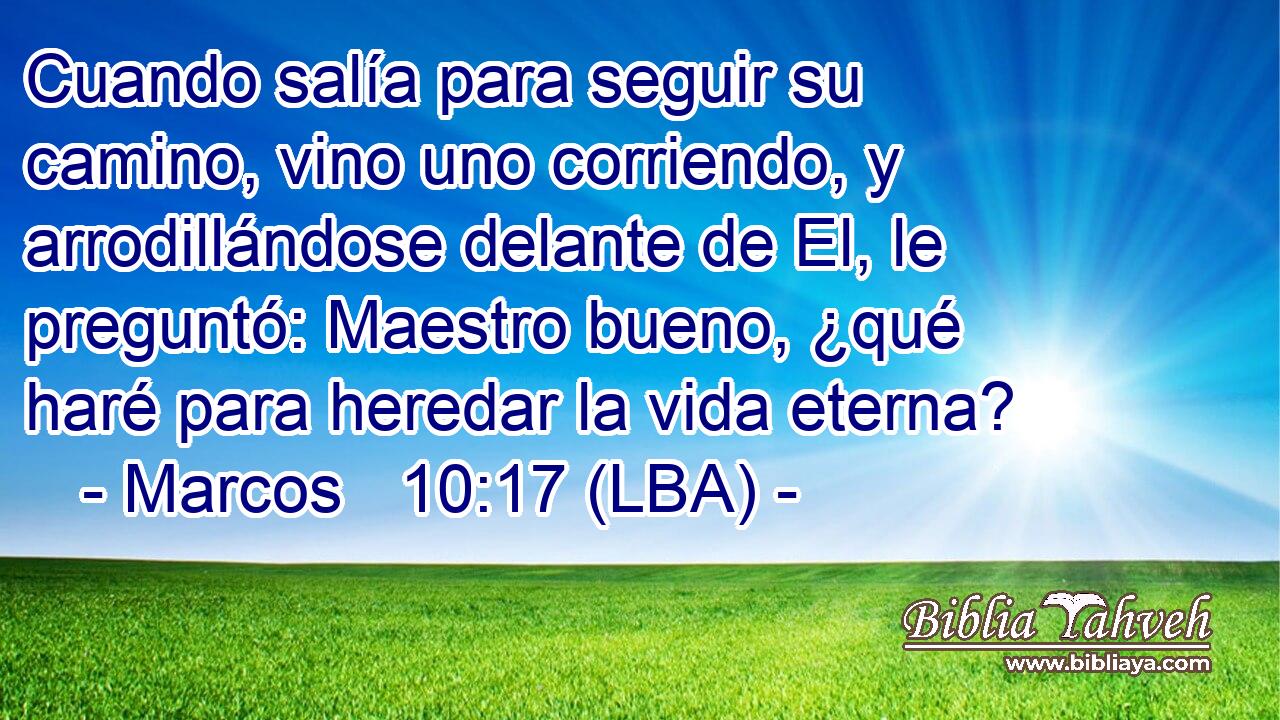 Cuando salía para seguir su camino, vino uno corriendo, y arrodillándose delante de El, le preguntó: Maestro bueno, ¿qué haré para heredar la vida eterna?