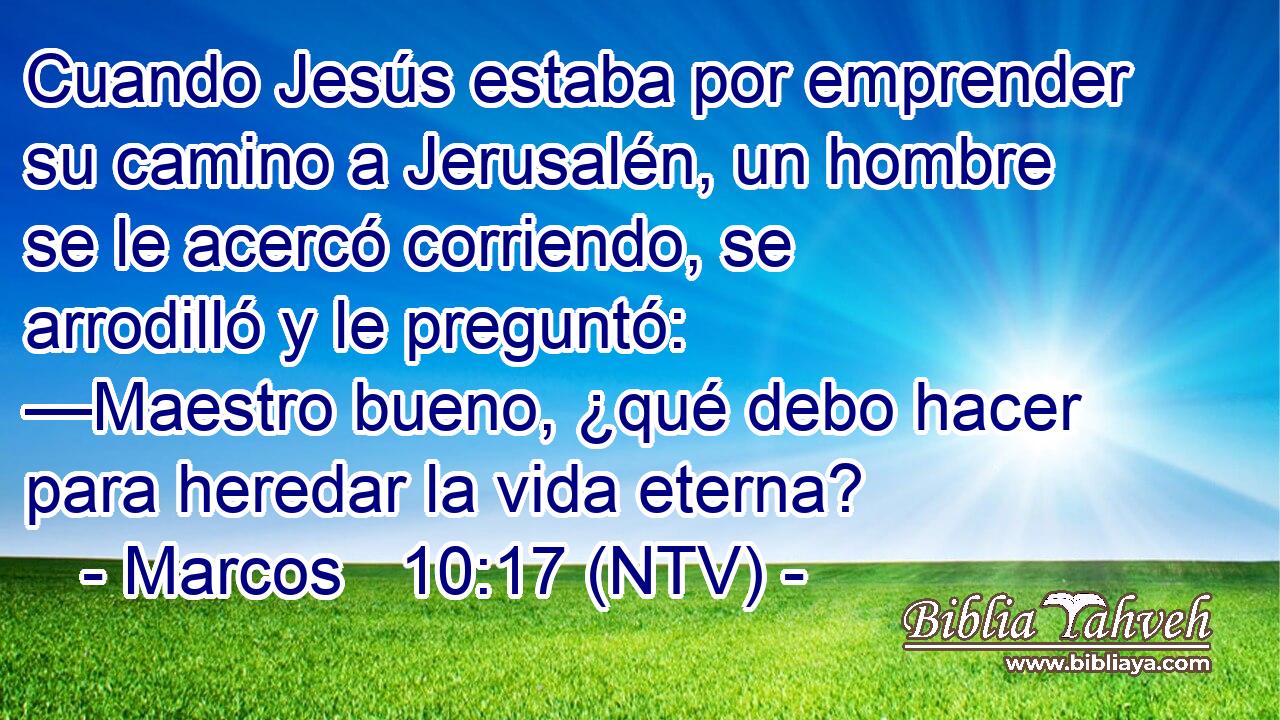 Cuando Jesús estaba por emprender su camino a Jerusalén, un hombre se le acercó corriendo, se arrodilló y le preguntó: —Maestro bueno, ¿qué debo hacer para heredar la vida eterna?