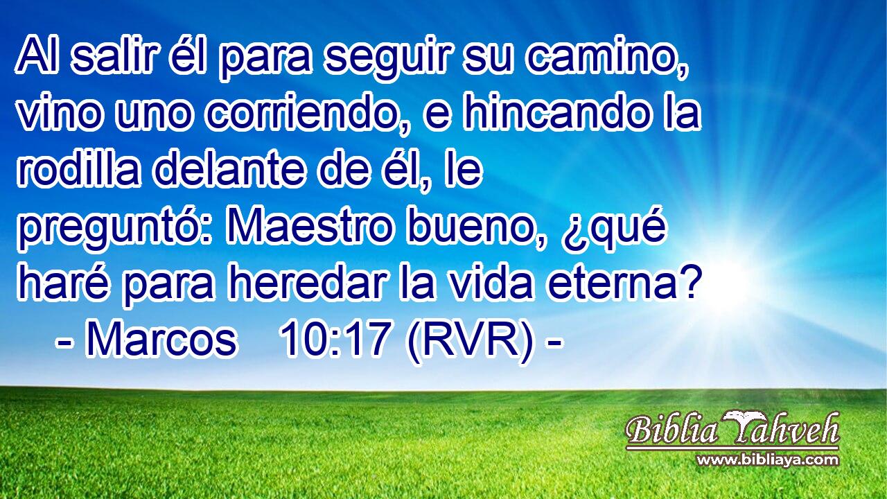 Al salir él para seguir su camino, vino uno corriendo, e hincando la rodilla delante de él, le preguntó: Maestro bueno, ¿qué haré para heredar la vida eterna?