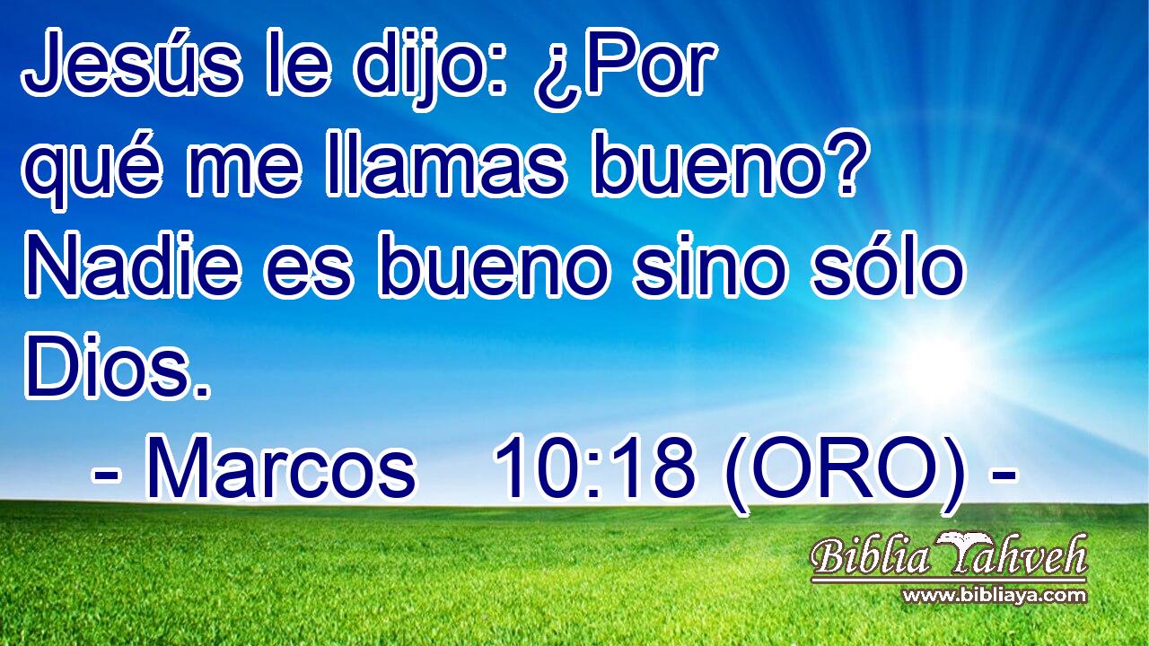  Jesús le dijo: ¿Por qué me llamas bueno? Nadie es bueno sino sólo Dios. 