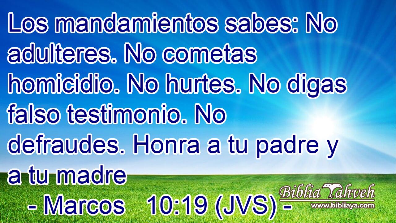Los mandamientos sabes: No adulteres. No cometas homicidio. No hurtes. No digas falso testimonio. No defraudes. Honra a tu padre y a tu madre