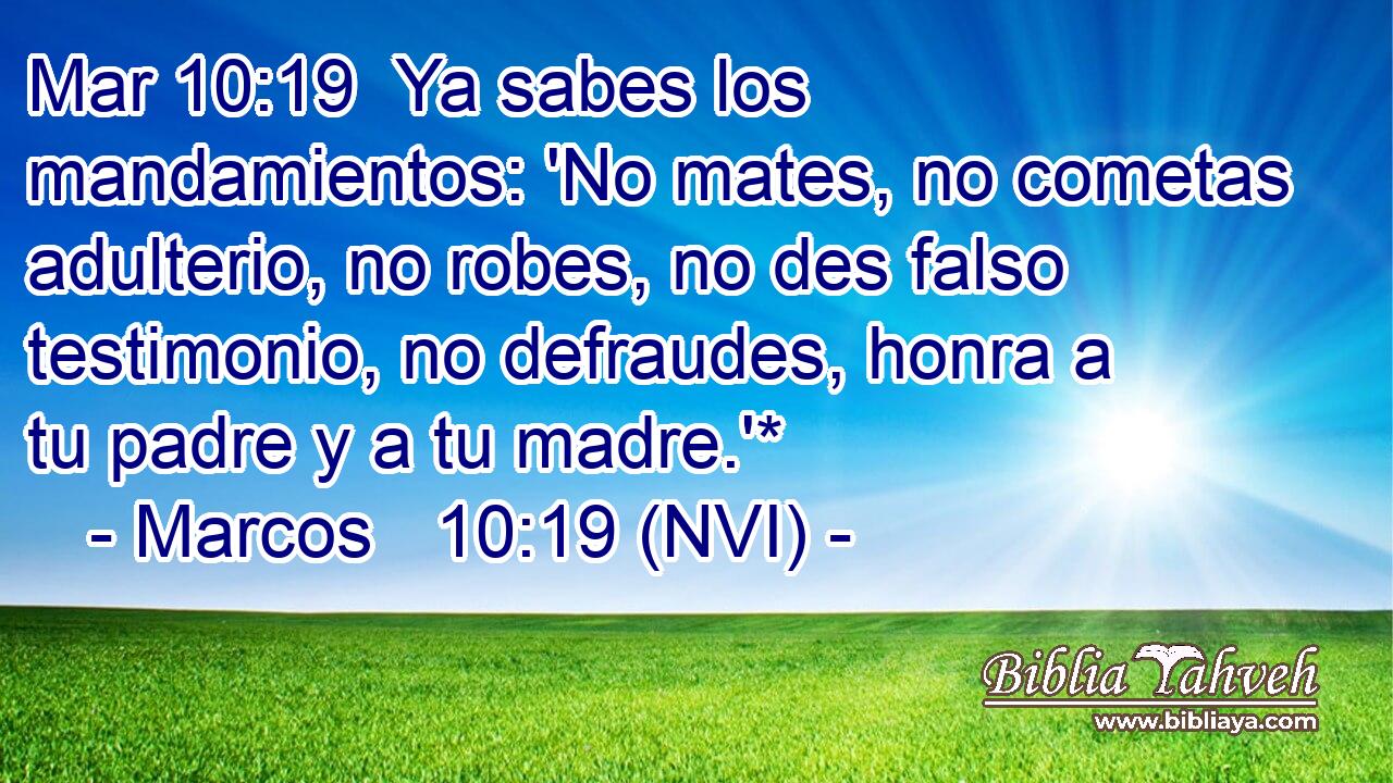 Mar 10:19  Ya sabes los mandamientos: 'No mates, no cometas adulterio, no robes, no des falso testimonio, no defraudes, honra a tu padre y a tu madre.'* 