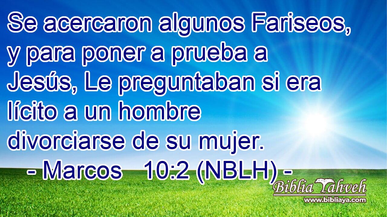 Se acercaron algunos Fariseos, y para poner a prueba a Jesús, Le preguntaban si era lícito a un hombre divorciarse de su mujer. 