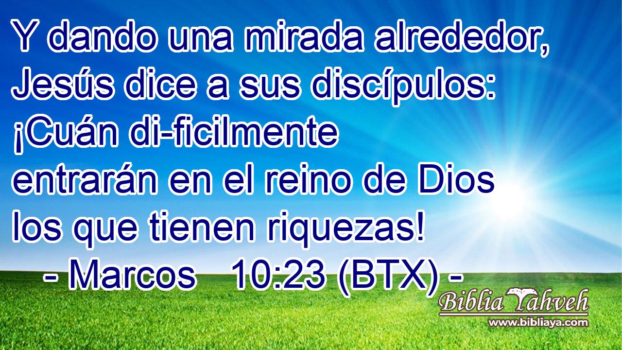 Y dando una mirada alrededor, Jesús dice a sus discípulos: ¡Cuán di-ficilmente entrarán en el reino de Dios los que tienen riquezas!