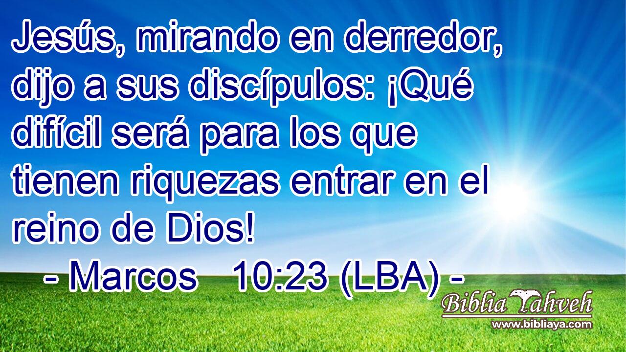 Jesús, mirando en derredor, dijo a sus discípulos: ¡Qué difícil será para los que tienen riquezas entrar en el reino de Dios!