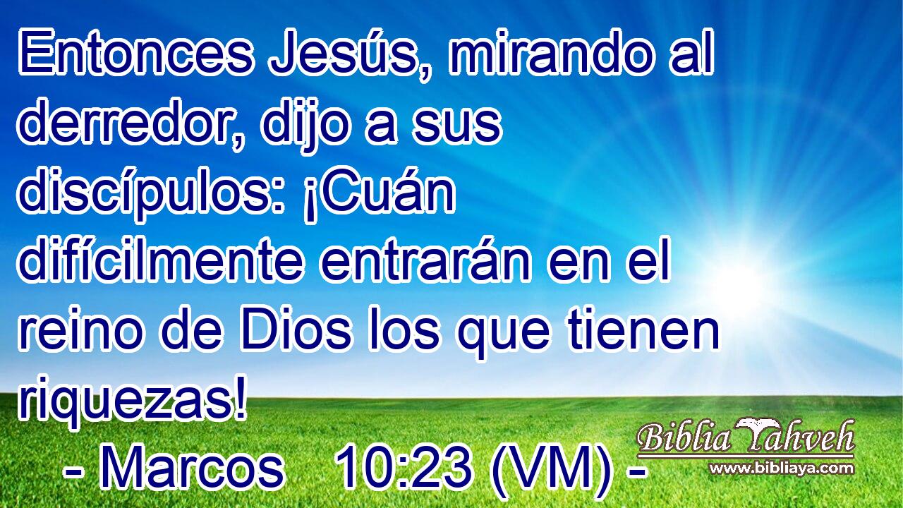  Entonces Jesús, mirando al derredor, dijo a sus discípulos: ¡Cuán difícilmente entrarán en el reino de Dios los que tienen riquezas! 