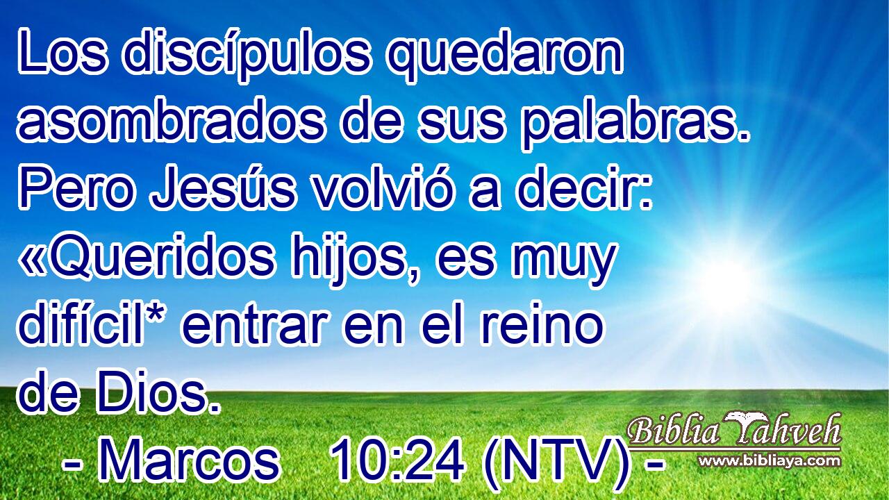 Los discípulos quedaron asombrados de sus palabras. Pero Jesús volvió a decir: «Queridos hijos, es muy difícil* entrar en el reino de Dios.