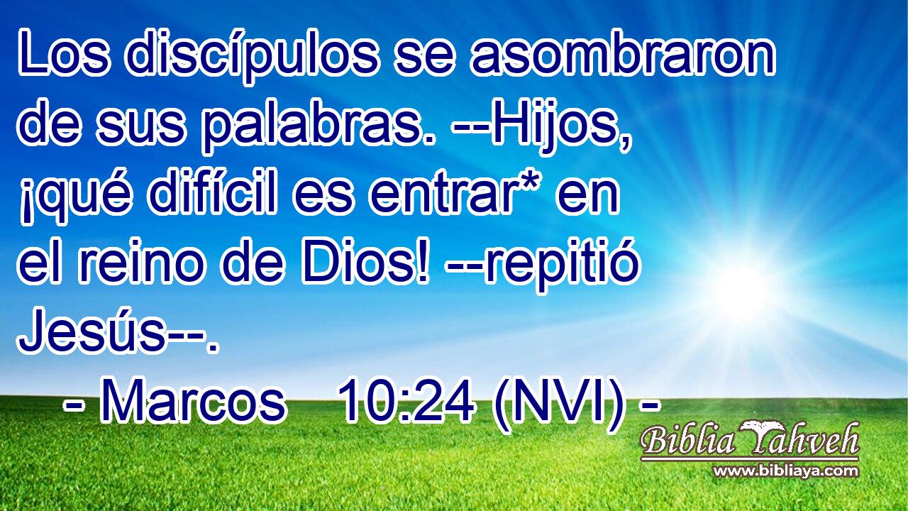  Los discípulos se asombraron de sus palabras. --Hijos, ¡qué difícil es entrar* en el reino de Dios! --repitió Jesús--. 