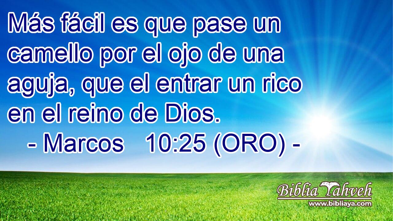  Más fácil es que pase un camello por el ojo de una aguja, que el entrar un rico en el reino de Dios. 