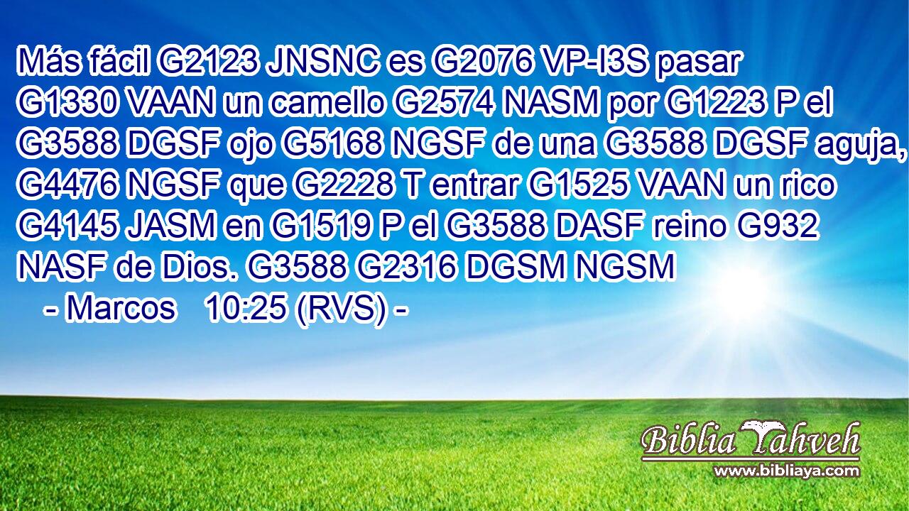 Más fácil G2123 JNSNC es G2076 VP-I3S pasar G1330 VAAN un camello G2574 NASM por G1223 P el G3588 DGSF ojo G5168 NGSF de una G3588 DGSF aguja, G4476 NGSF que G2228 T entrar G1525 VAAN un rico G4145 JASM en G1519 P el G3588 DASF reino G932 NASF de Dios. G3588 G2316 DGSM NGSM 