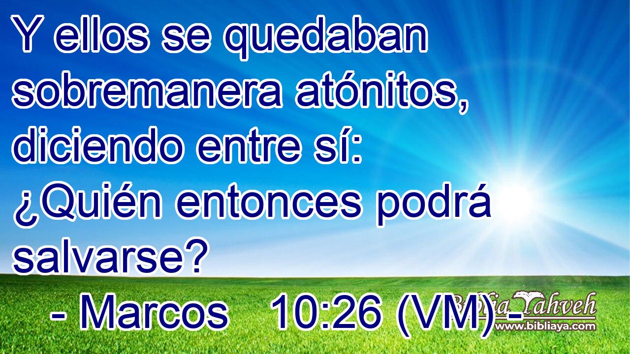  Y ellos se quedaban sobremanera atónitos, diciendo entre sí: ¿Quién entonces podrá salvarse? 