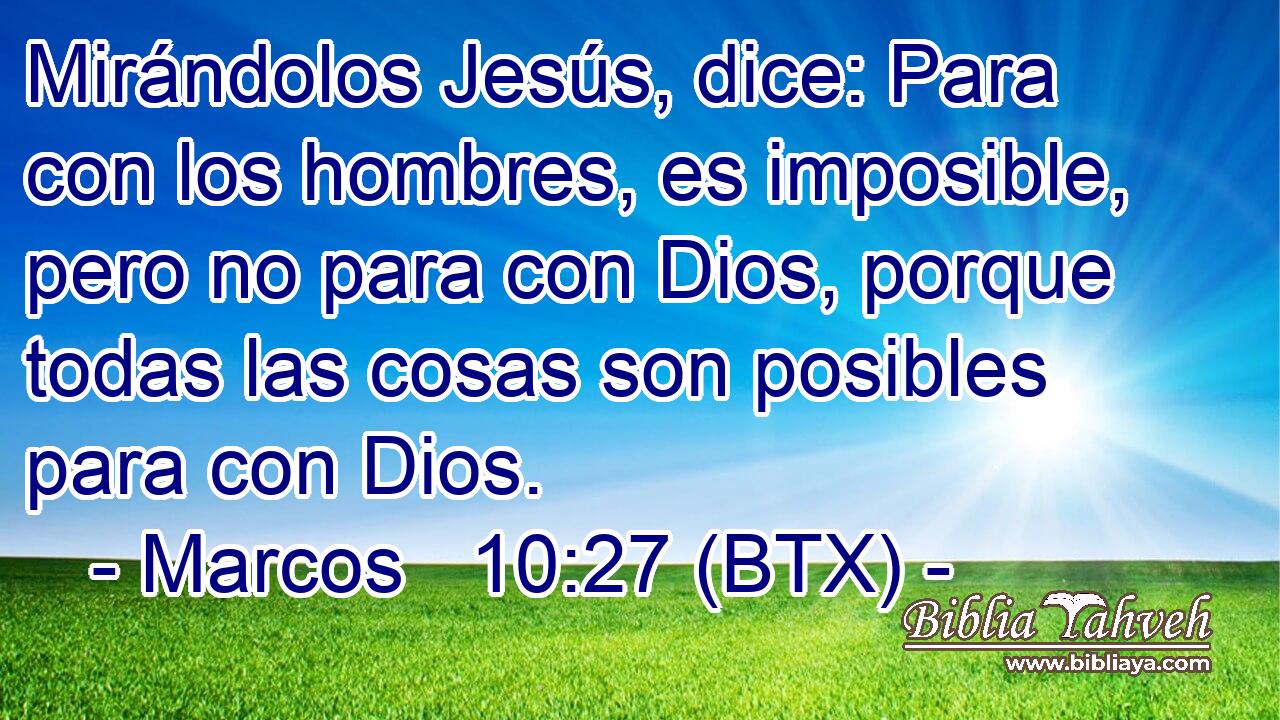 Mirándolos Jesús, dice: Para con los hombres, es imposible, pero no para con Dios, porque todas las cosas son posibles para con Dios.