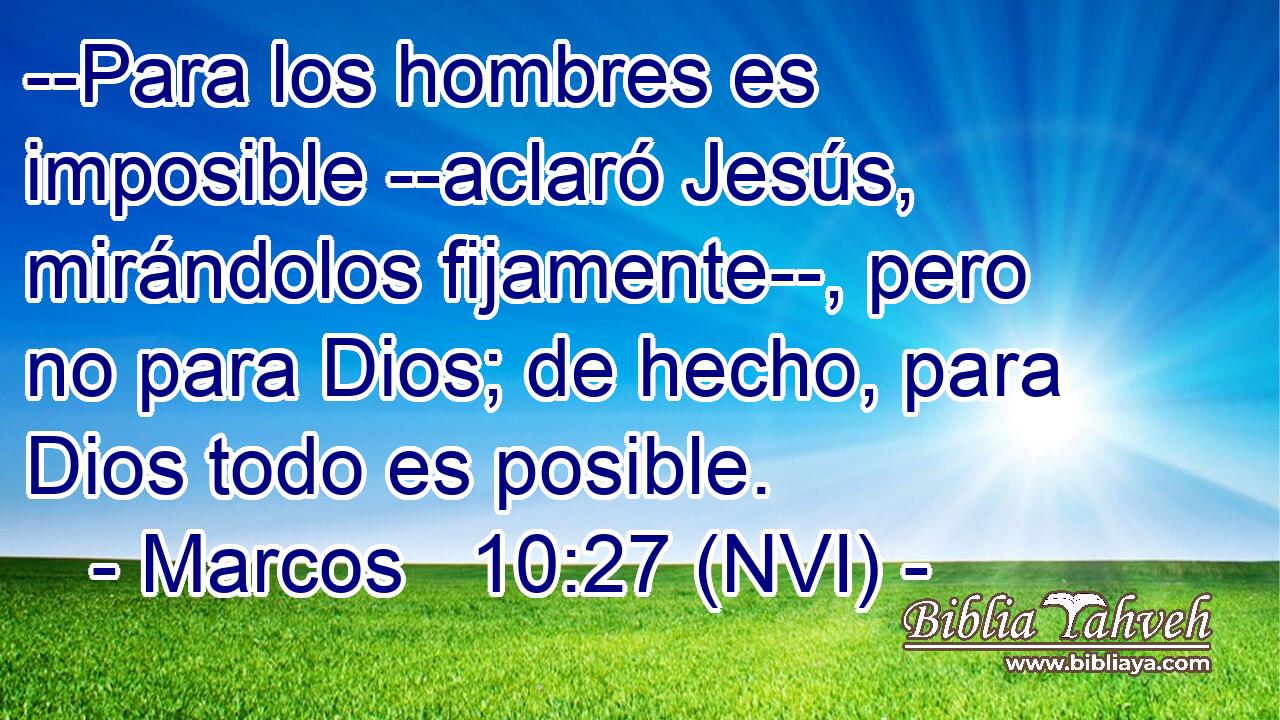  --Para los hombres es imposible --aclaró Jesús, mirándolos fijamente--, pero no para Dios; de hecho, para Dios todo es posible. 