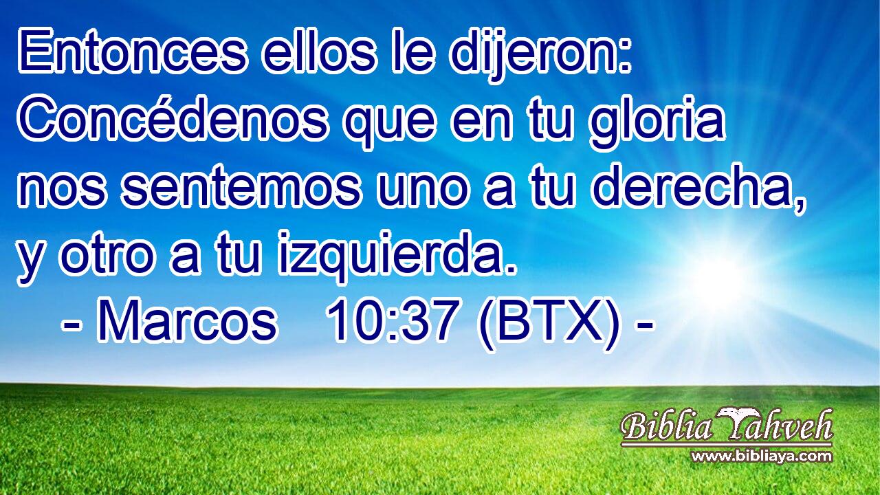 Entonces ellos le dijeron: Concédenos que en tu gloria nos sentemos uno a tu derecha, y otro a tu izquierda.