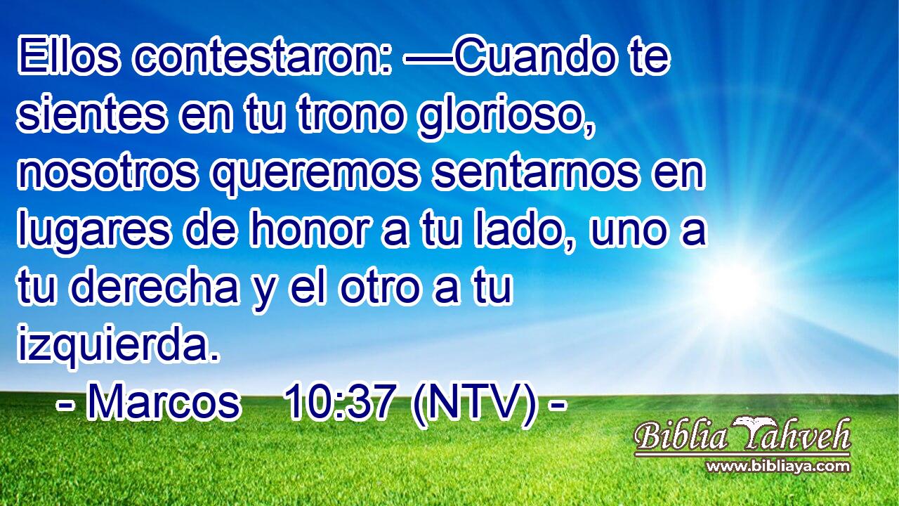 Ellos contestaron: —Cuando te sientes en tu trono glorioso, nosotros queremos sentarnos en lugares de honor a tu lado, uno a tu derecha y el otro a tu izquierda.