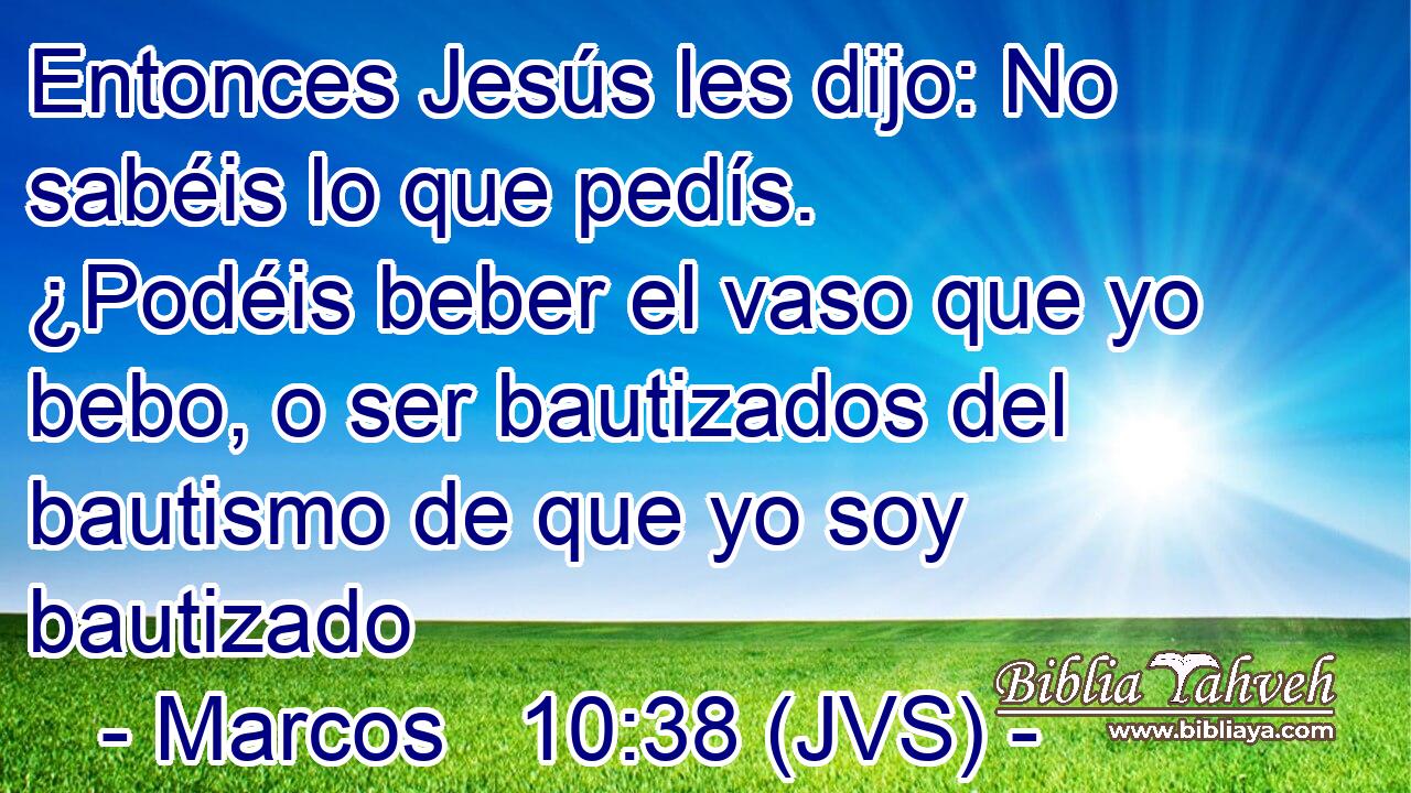 Entonces Jesús les dijo: No sabéis lo que pedís. ¿Podéis beber el vaso que yo bebo, o ser bautizados del bautismo de que yo soy bautizado