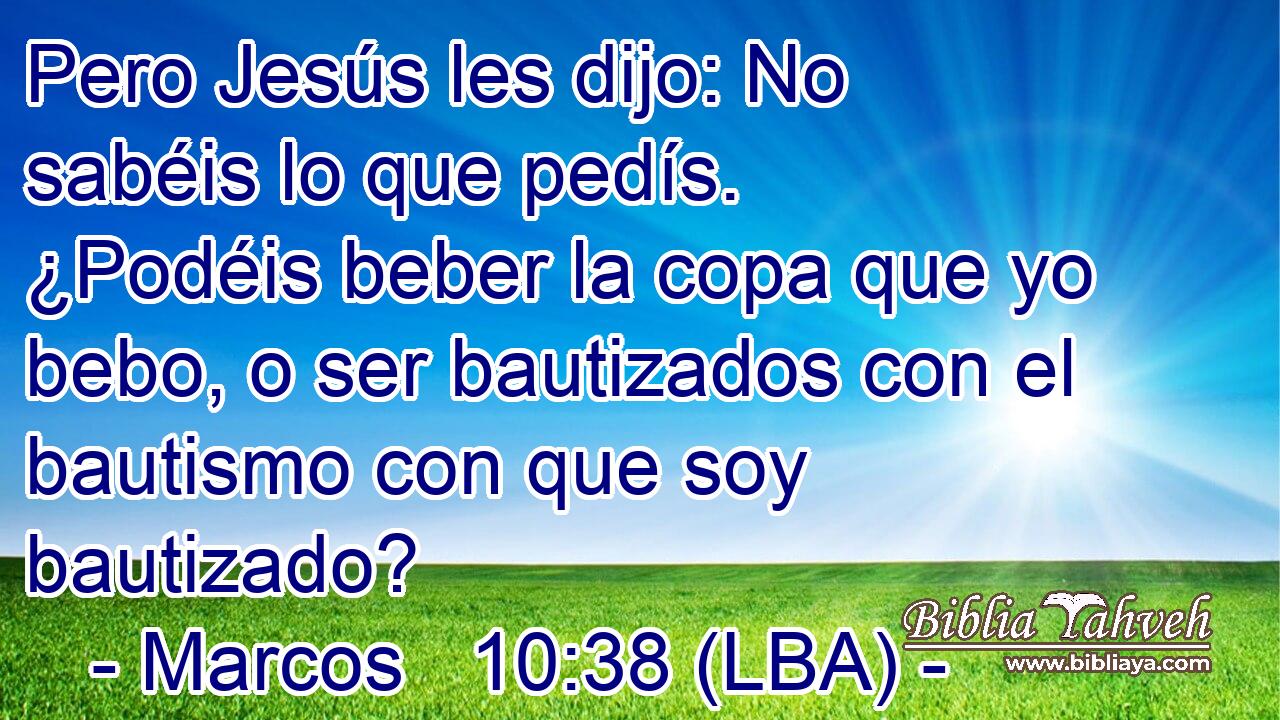Pero Jesús les dijo: No sabéis lo que pedís. ¿Podéis beber la copa que yo bebo, o ser bautizados con el bautismo con que soy bautizado?
