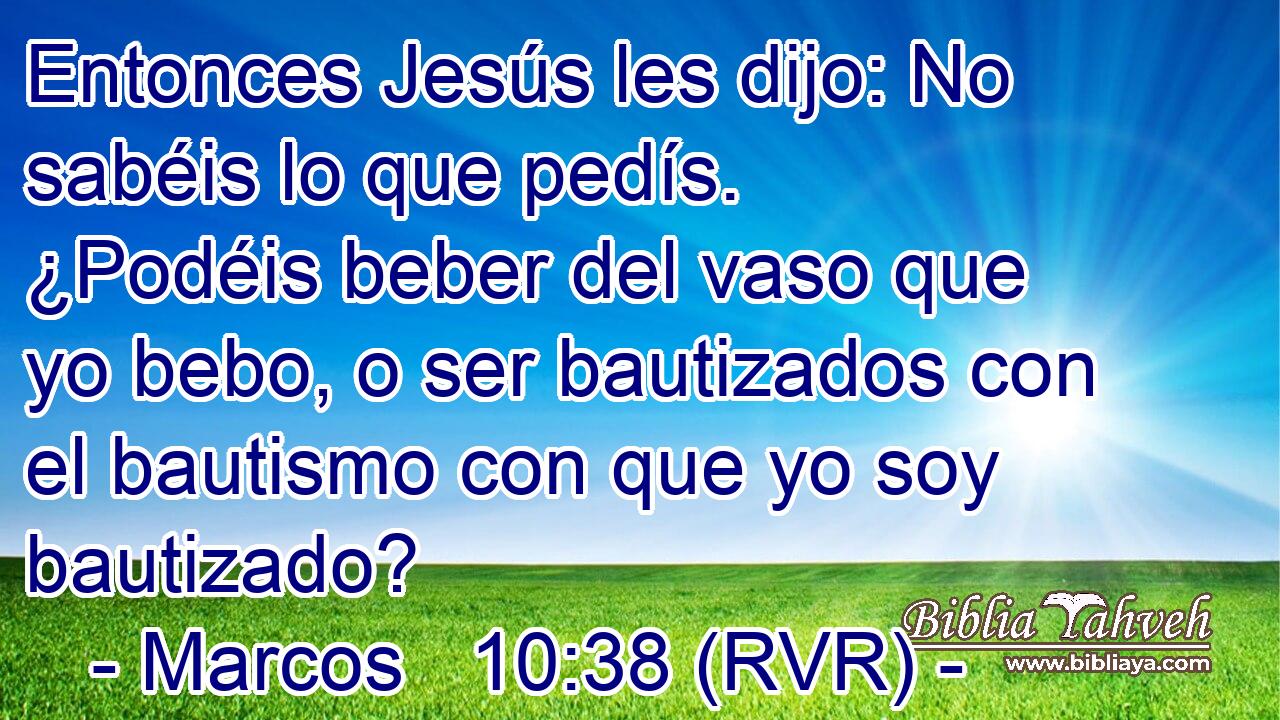 Entonces Jesús les dijo: No sabéis lo que pedís. ¿Podéis beber del vaso que yo bebo, o ser bautizados con el bautismo con que yo soy bautizado?