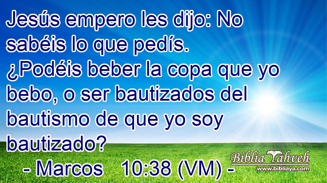  Jesús empero les dijo: No sabéis lo que pedís. ¿Podéis beber la copa que yo bebo, o ser bautizados del bautismo de que yo soy bautizado? 