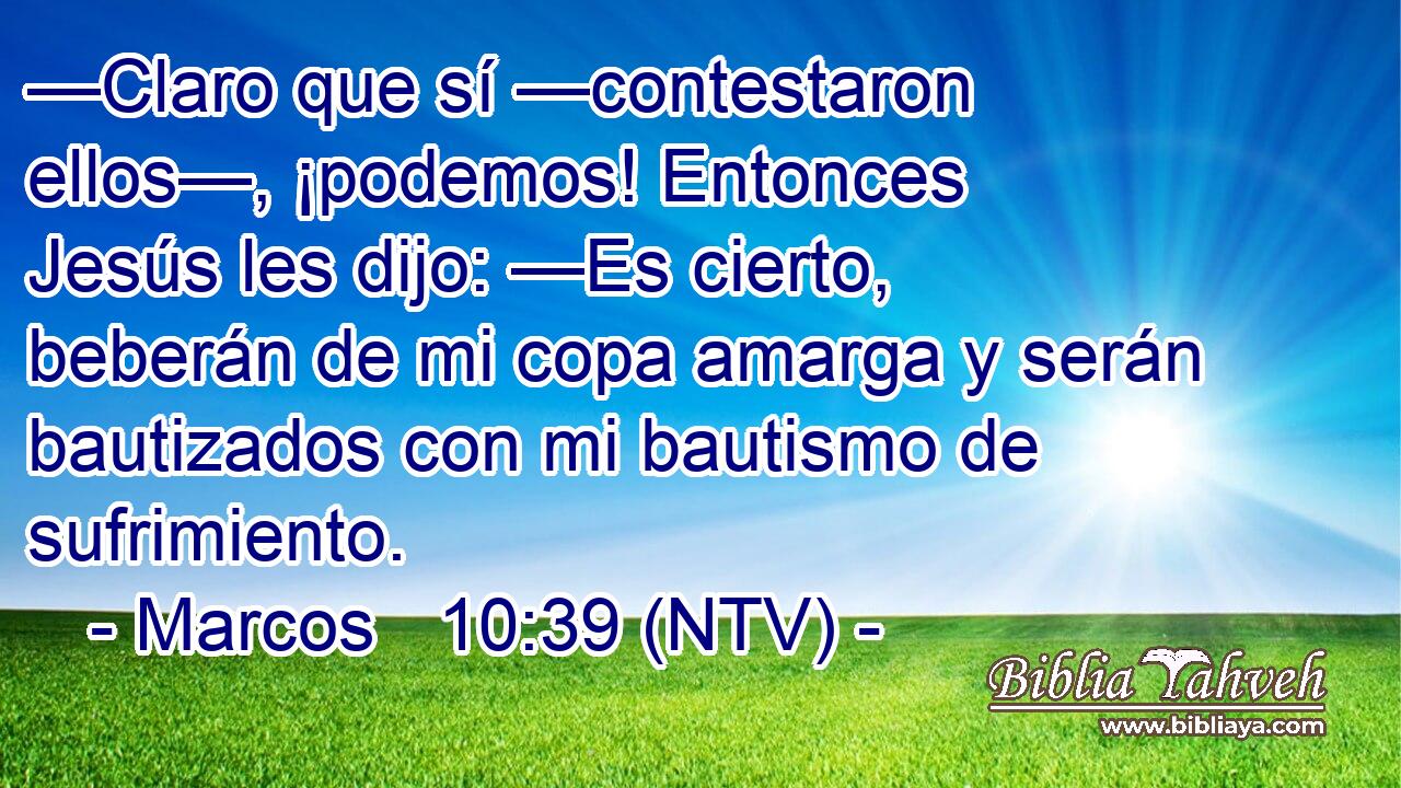 —Claro que sí —contestaron ellos—, ¡podemos! Entonces Jesús les dijo: —Es cierto, beberán de mi copa amarga y serán bautizados con mi bautismo de sufrimiento.