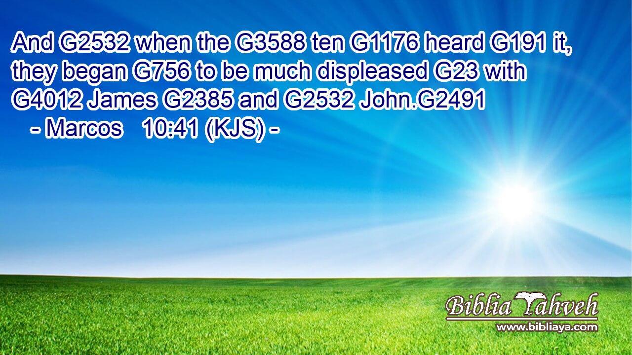 And G2532 when the G3588 ten G1176 heard G191 it, they began G756 to be much displeased G23 with G4012 James G2385 and G2532 John.G2491