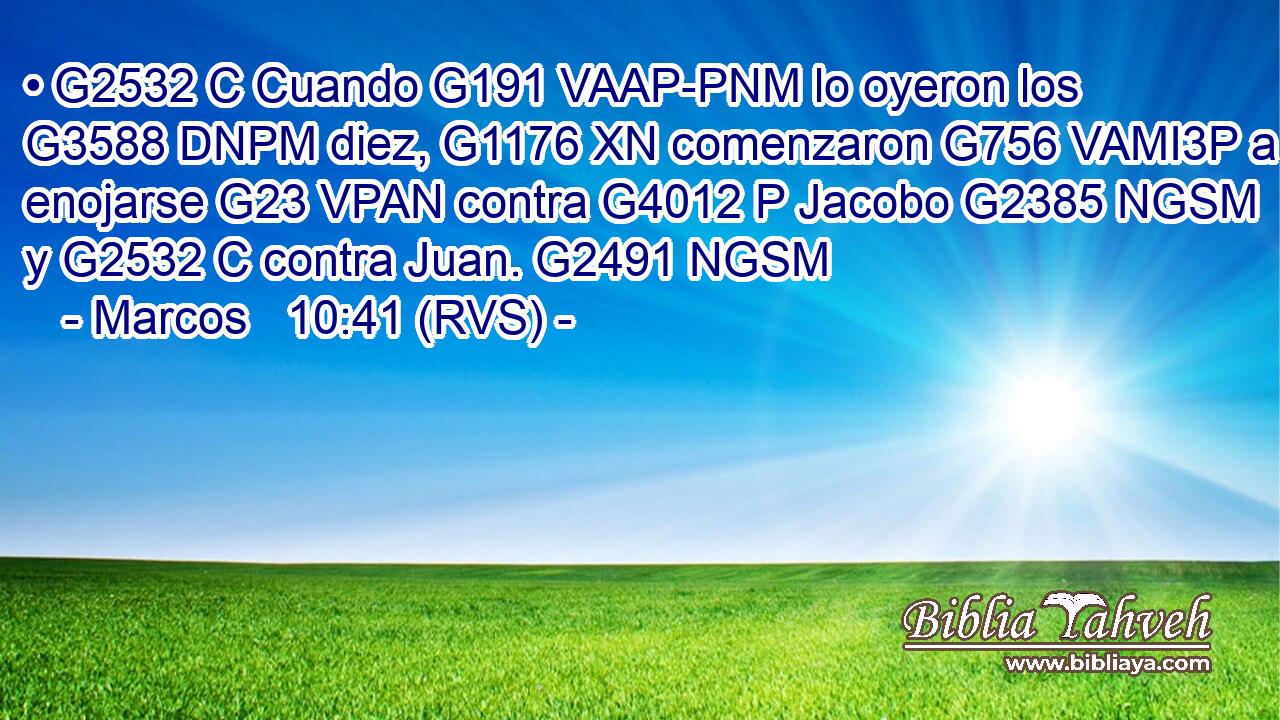 • G2532 C Cuando G191 VAAP-PNM lo oyeron los G3588 DNPM diez, G1176 XN comenzaron G756 VAMI3P a enojarse G23 VPAN contra G4012 P Jacobo G2385 NGSM y G2532 C contra Juan. G2491 NGSM 
