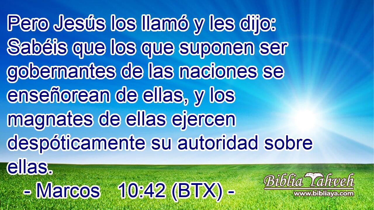 Pero Jesús los llamó y les dijo: Sabéis que los que suponen ser gobernantes de las naciones se enseñorean de ellas, y los magnates de ellas ejercen despóticamente su autoridad sobre ellas.