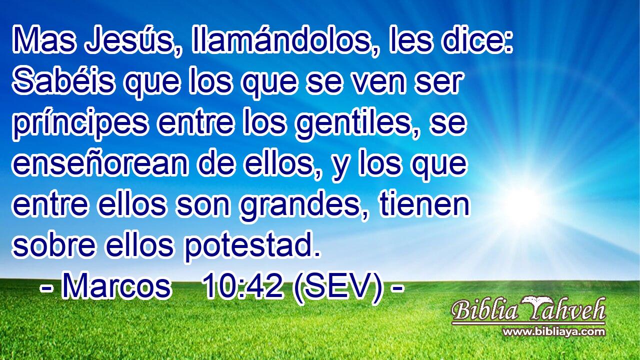 Mas Jesús, llamándolos, les dice: Sabéis que los que se ven ser príncipes entre los gentiles, se enseñorean de ellos, y los que entre ellos son grandes, tienen sobre ellos potestad.