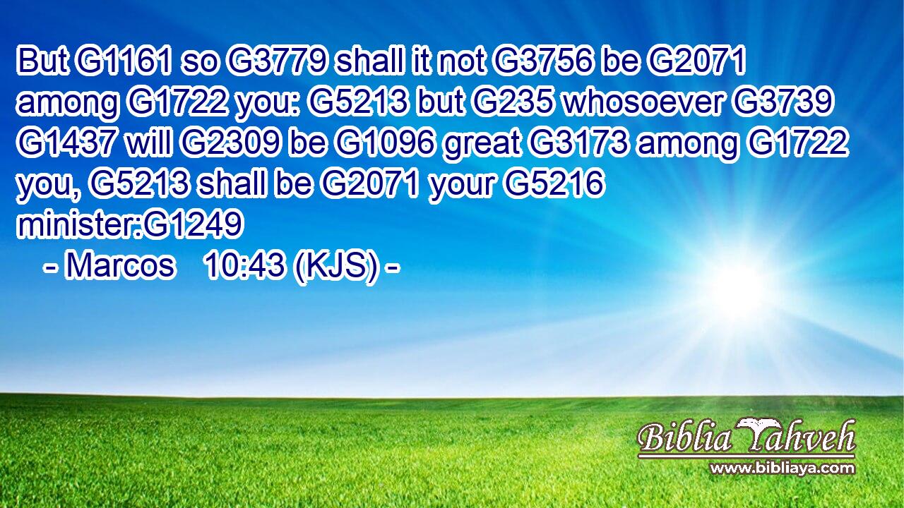 But G1161 so G3779 shall it not G3756 be G2071 among G1722 you: G5213 but G235 whosoever G3739  G1437 will G2309 be G1096 great G3173 among G1722 you, G5213 shall be G2071 your G5216 minister:G1249