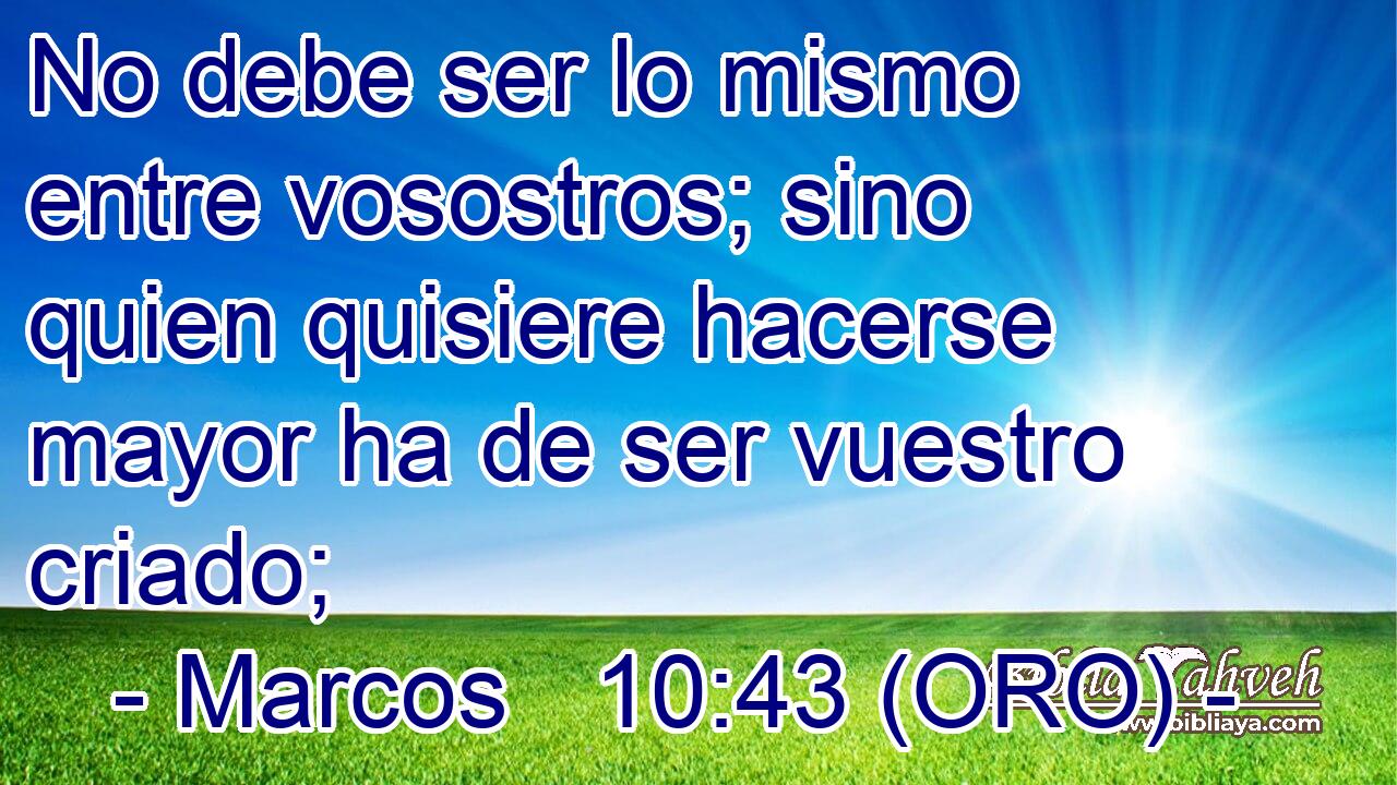  No debe ser lo mismo entre vosostros; sino quien quisiere hacerse mayor ha de ser vuestro criado; 