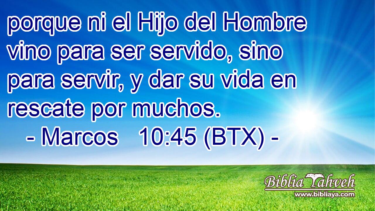 porque ni el Hijo del Hombre vino para ser servido, sino para servir, y dar su vida en rescate por muchos.