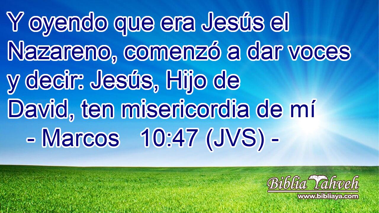 Y oyendo que era Jesús el Nazareno, comenzó a dar voces y decir: Jesús, Hijo de David, ten misericordia de mí