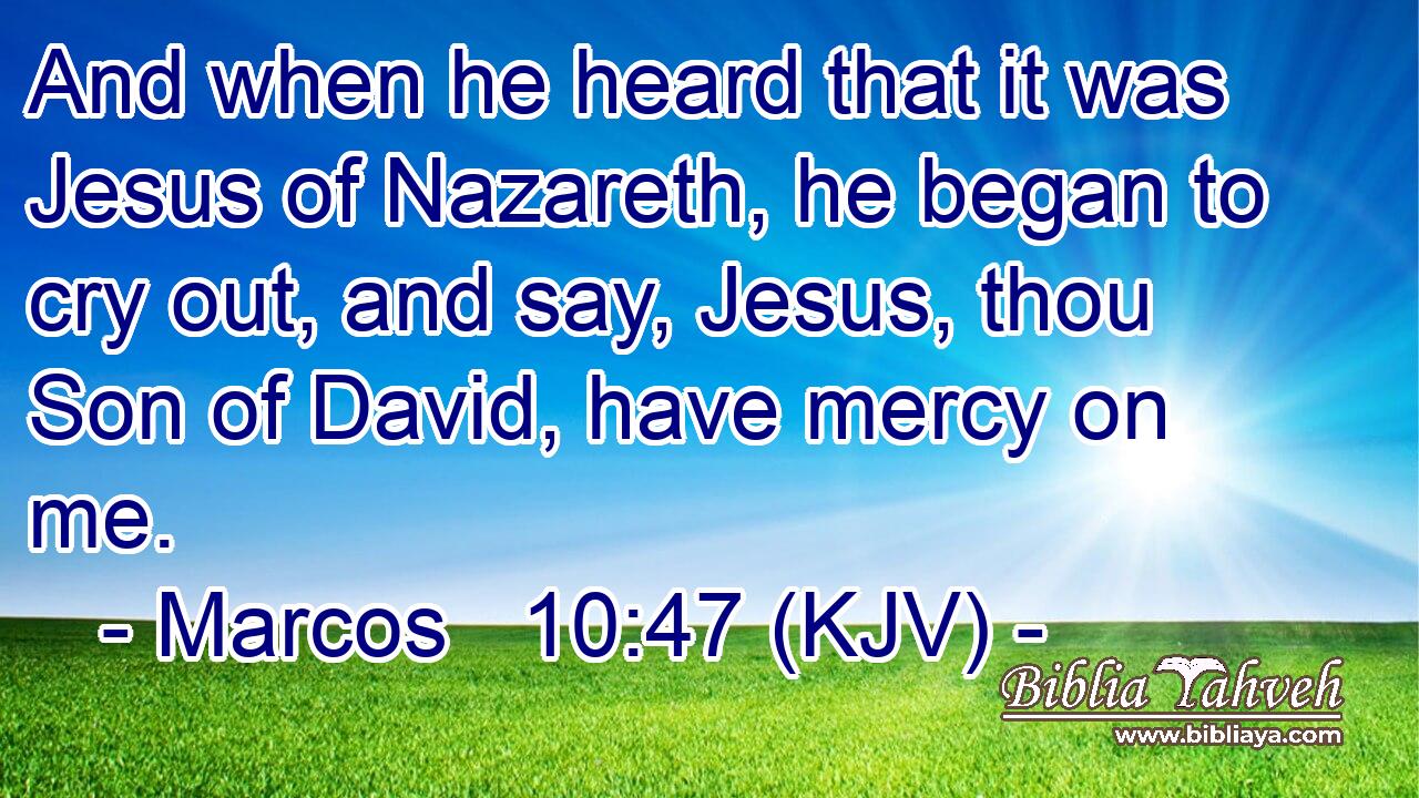And when he heard that it was Jesus of Nazareth, he began to cry out, and say, Jesus, thou Son of David, have mercy on me.