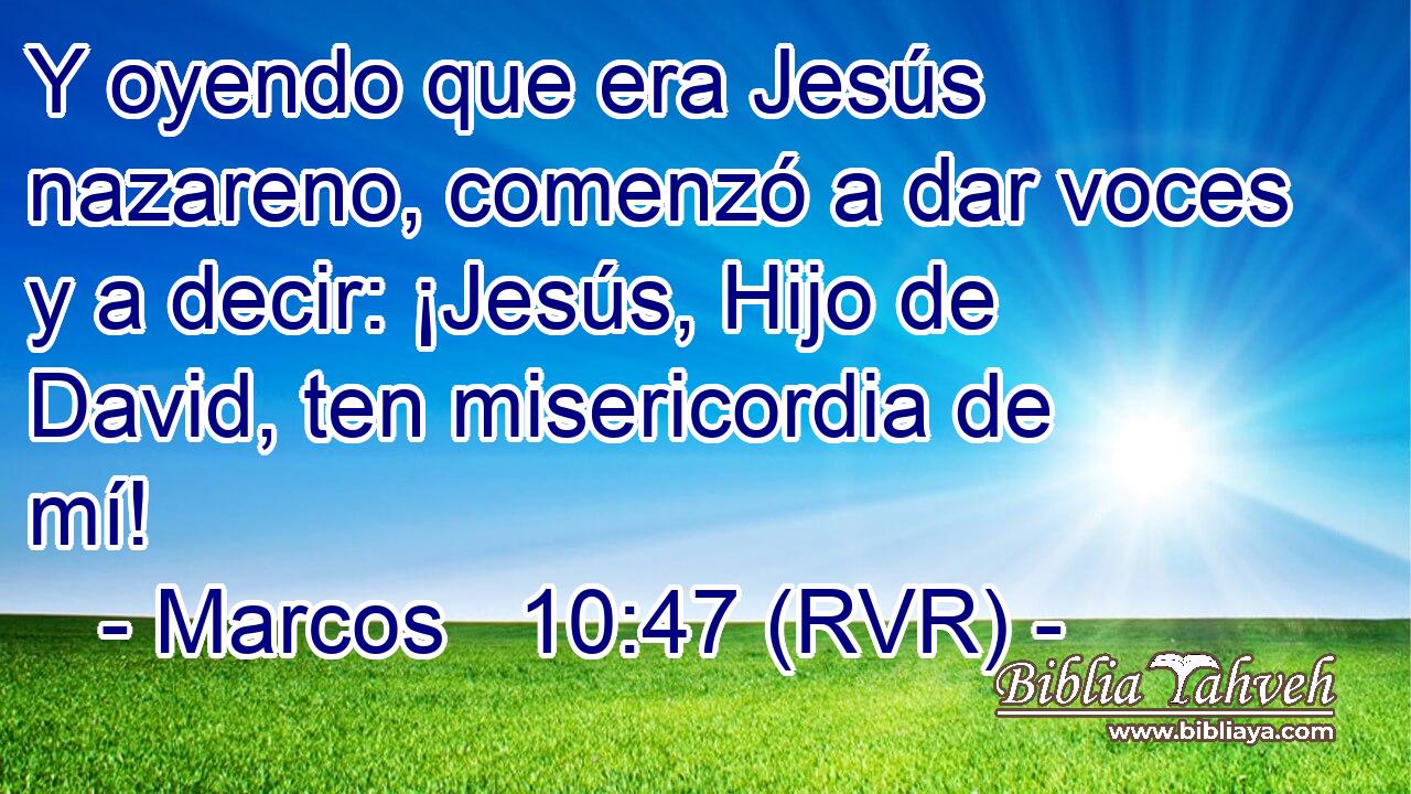 Y oyendo que era Jesús nazareno, comenzó a dar voces y a decir: ¡Jesús, Hijo de David, ten misericordia de mí!