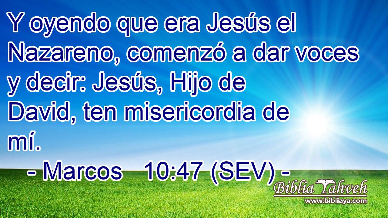 Y oyendo que era Jesús el Nazareno, comenzó a dar voces y decir: Jesús, Hijo de David, ten misericordia de mí.