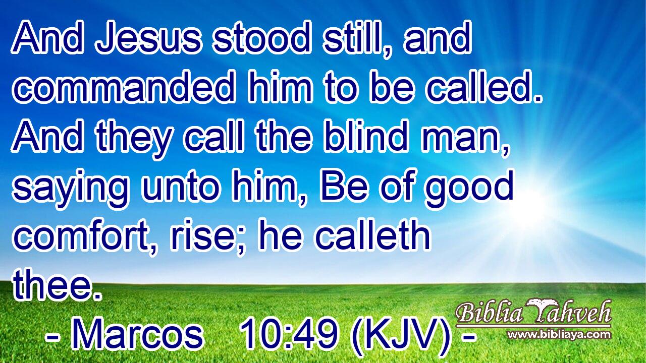 And Jesus stood still, and commanded him to be called. And they call the blind man, saying unto him, Be of good comfort, rise; he calleth thee.