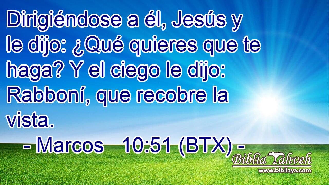 Dirigiéndose a él, Jesús y le dijo: ¿Qué quieres que te haga? Y el ciego le dijo: Rabboní, que recobre la vista.