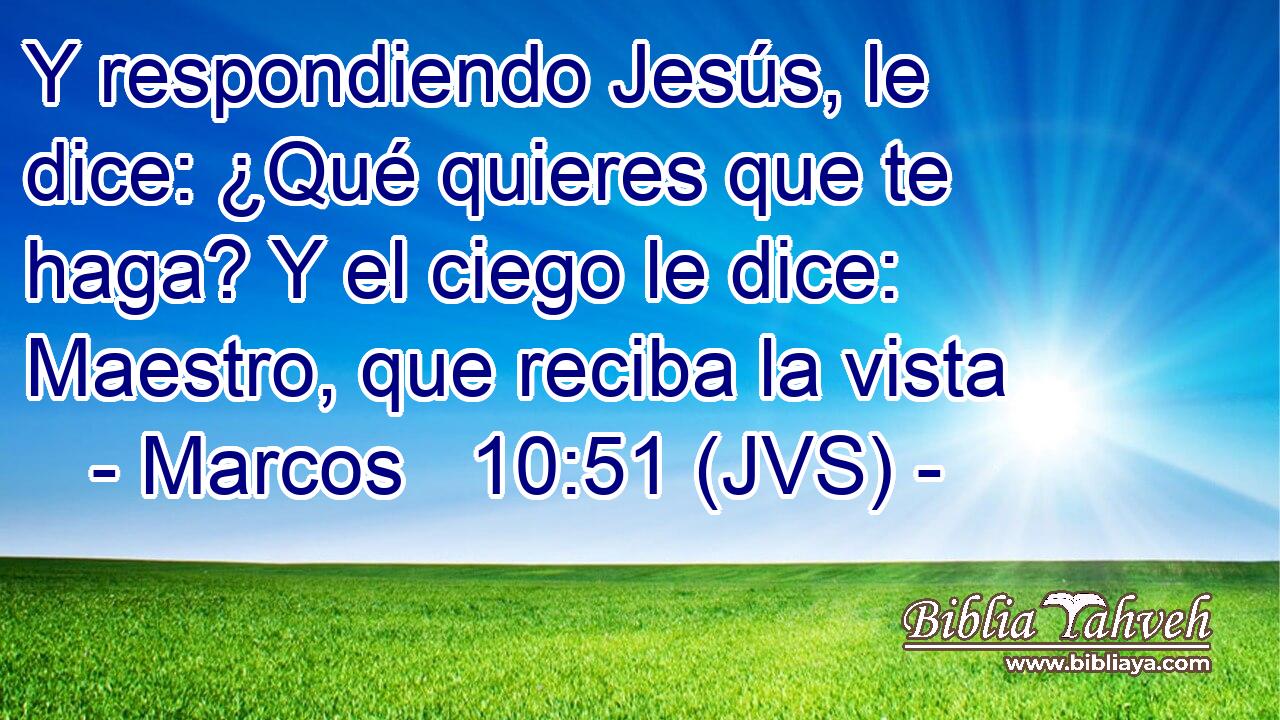 Y respondiendo Jesús, le dice: ¿Qué quieres que te haga? Y el ciego le dice: Maestro, que reciba la vista
