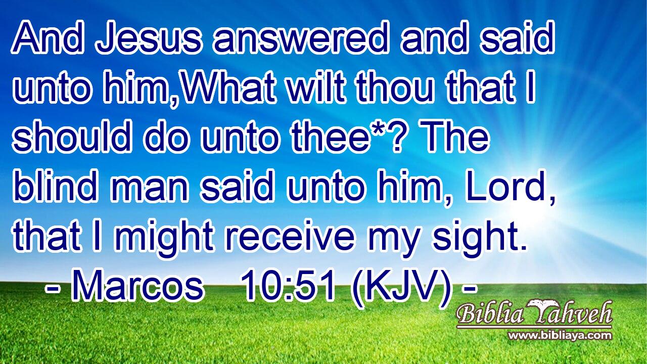 And Jesus answered and said unto him,What wilt thou that I should do unto thee*? The blind man said unto him, Lord, that I might receive my sight.