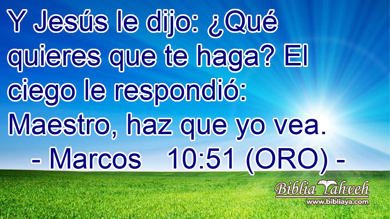  Y Jesús le dijo: ¿Qué quieres que te haga? El ciego le respondió: Maestro, haz que yo vea. 