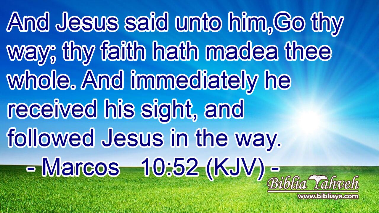 And Jesus said unto him,Go thy way; thy faith hath madea thee whole. And immediately he received his sight, and followed Jesus in the way.
