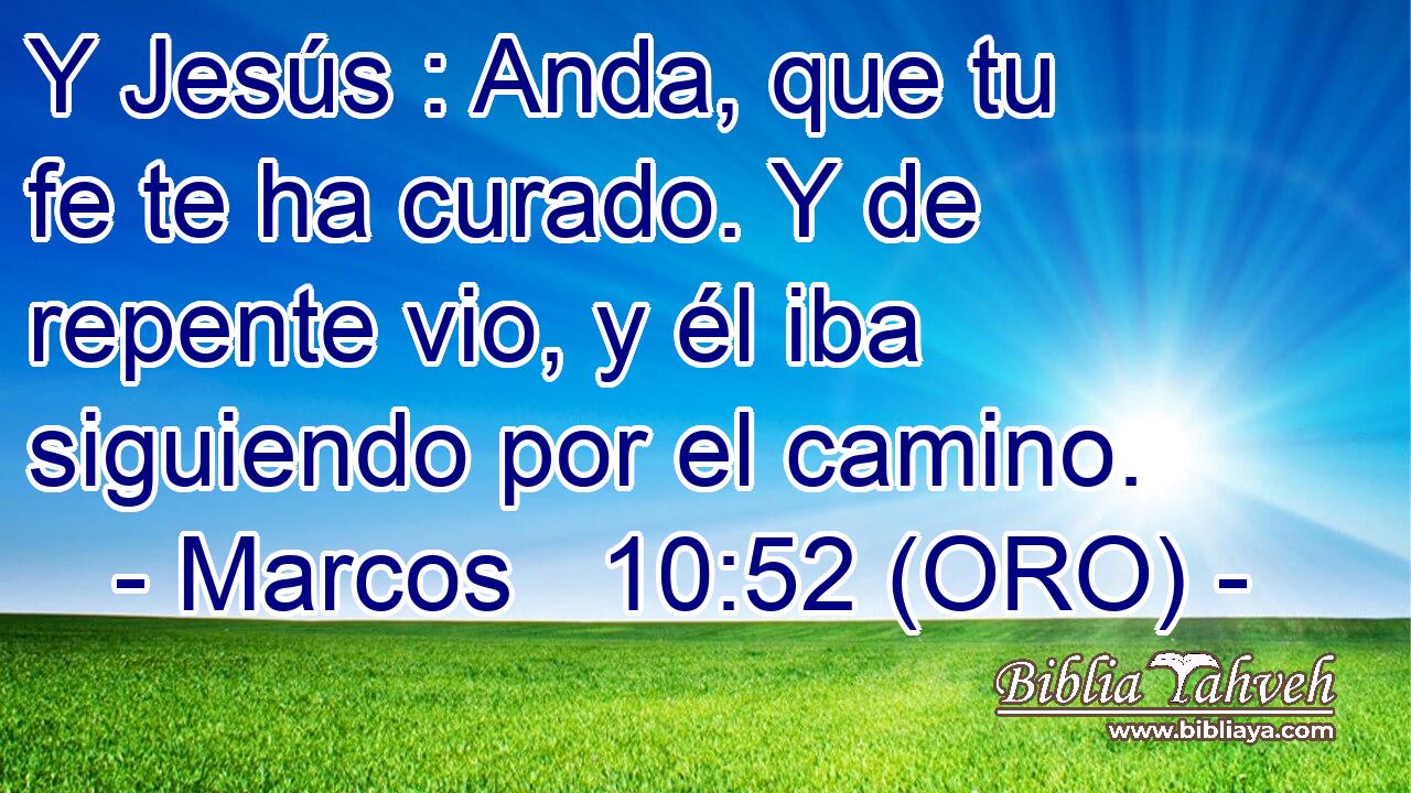  Y Jesús : Anda, que tu fe te ha curado. Y de repente vio, y él iba siguiendo por el camino. 