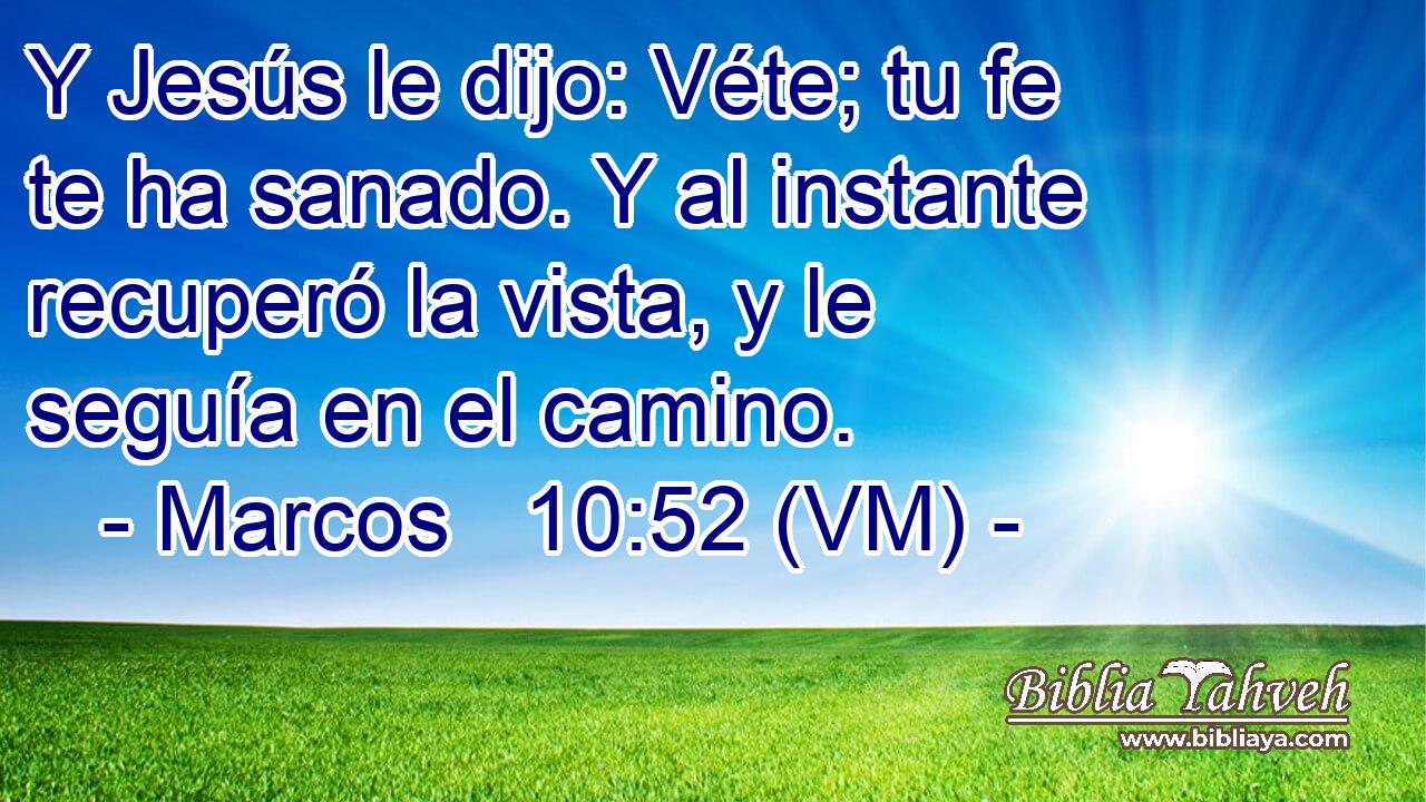  Y Jesús le dijo: Véte; tu fe te ha sanado. Y al instante recuperó la vista, y le seguía en el camino. 