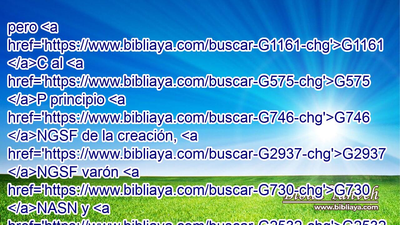 pero G1161 C al G575 P principio G746 NGSF de la creación, G2937 NGSF varón G730 NASN y G2532 C hembra G2338 JASN los G846 RP-APM hizo G4160 VAAI3S Dios. G3588 G2316 DNSM NNSM 
