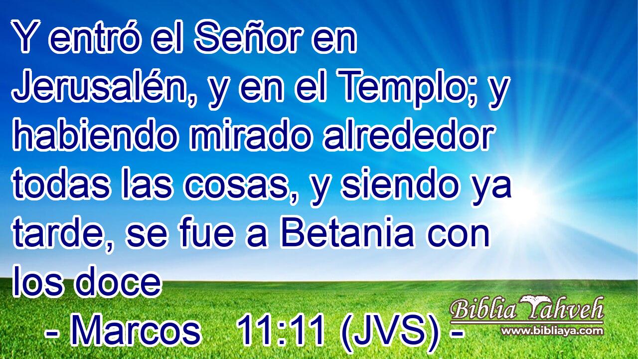 Y entró el Señor en Jerusalén, y en el Templo; y habiendo mirado alrededor todas las cosas, y siendo ya tarde, se fue a Betania con los doce