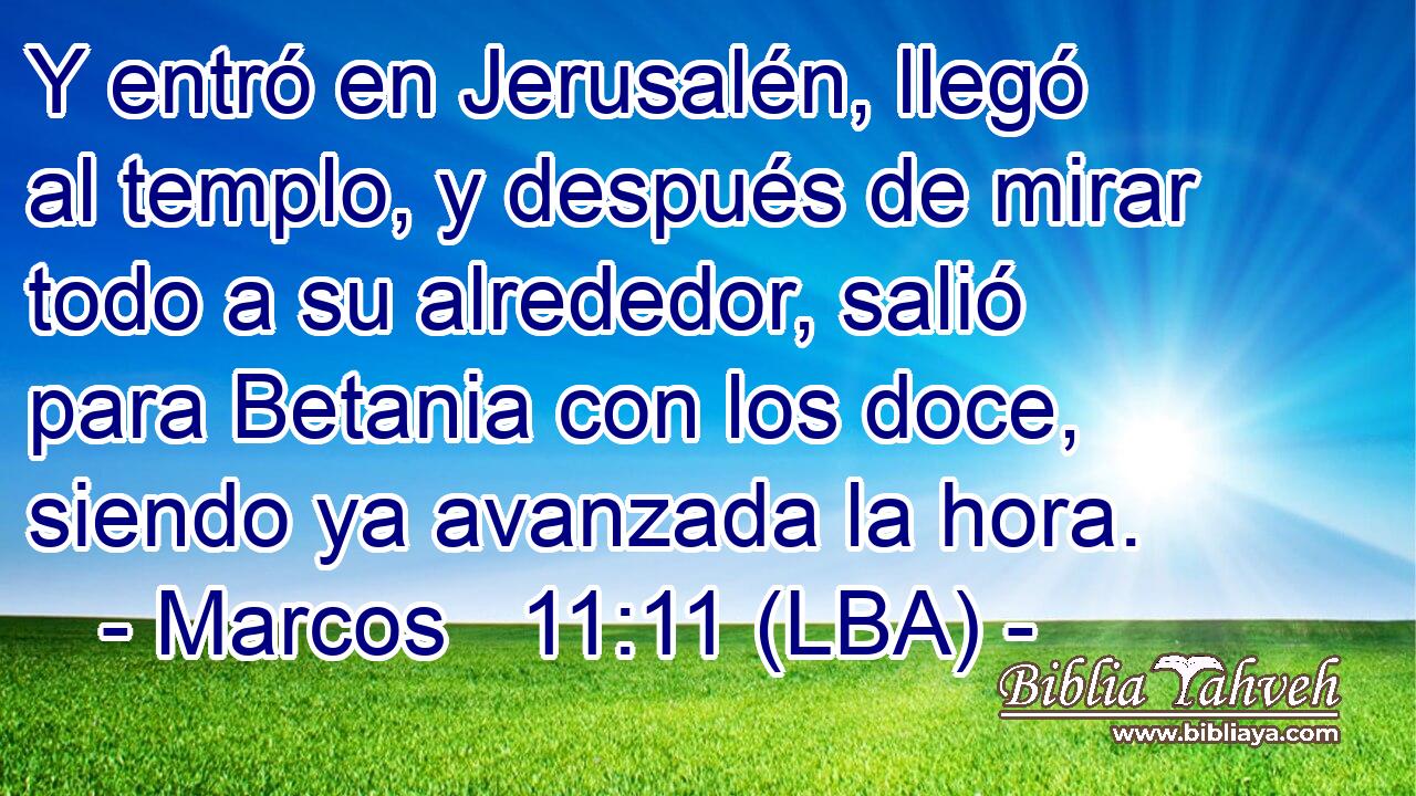 Y entró en Jerusalén, llegó al templo, y después de mirar todo a su alrededor, salió para Betania con los doce, siendo ya avanzada la hora.