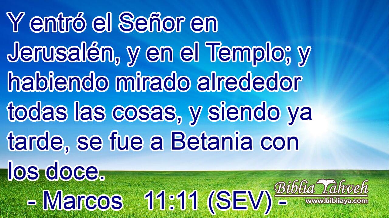 Y entró el Señor en Jerusalén, y en el Templo; y habiendo mirado alrededor todas las cosas, y siendo ya tarde, se fue a Betania con los doce.