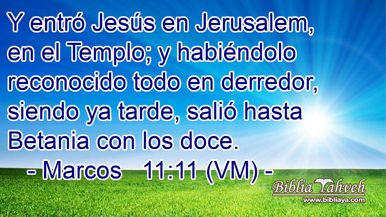 Y entró Jesús en Jerusalem, en el Templo; y habiéndolo reconocido todo en derredor, siendo ya tarde, salió hasta Betania con los doce. 