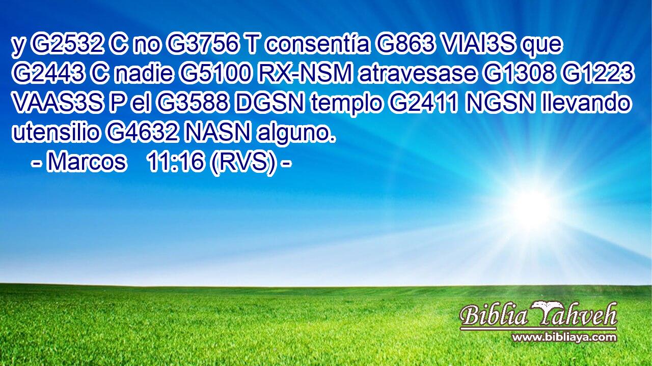 y G2532 C no G3756 T consentía G863 VIAI3S que G2443 C nadie G5100 RX-NSM atravesase G1308 G1223 VAAS3S P el G3588 DGSN templo G2411 NGSN llevando utensilio G4632 NASN alguno. 