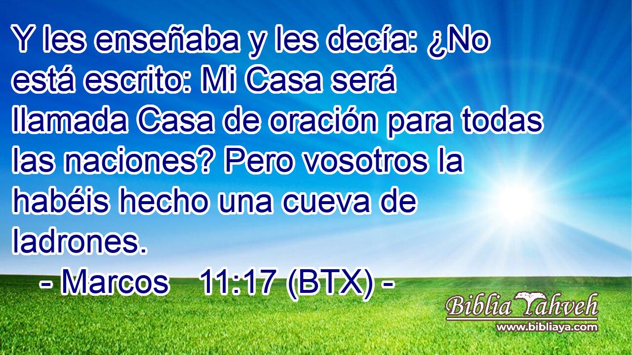 Y les enseñaba y les decía: ¿No está escrito: Mi Casa será llamada Casa de oración para todas las naciones? Pero vosotros la habéis hecho una cueva de ladrones.